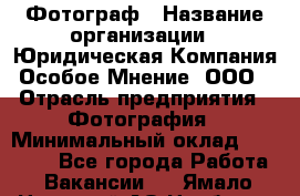 Фотограф › Название организации ­ Юридическая Компания Особое Мнение, ООО › Отрасль предприятия ­ Фотография › Минимальный оклад ­ 30 000 - Все города Работа » Вакансии   . Ямало-Ненецкий АО,Ноябрьск г.